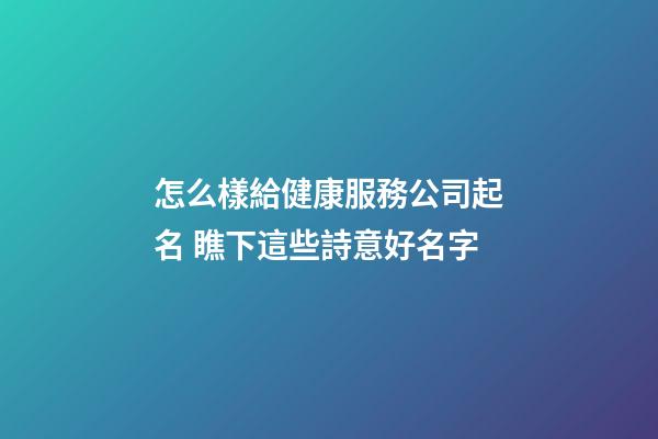 怎么樣給健康服務公司起名 瞧下這些詩意好名字-第1張-公司起名-玄機派